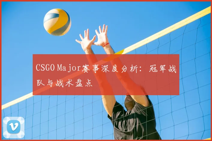 CSGO Major赛事深度分析：冠军战队与战术盘点