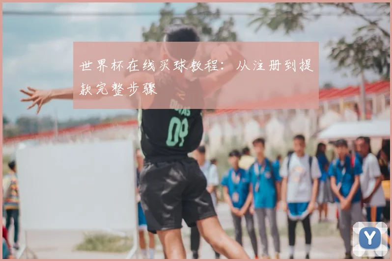 世界杯在线买球教程：从注册到提款完整步骤