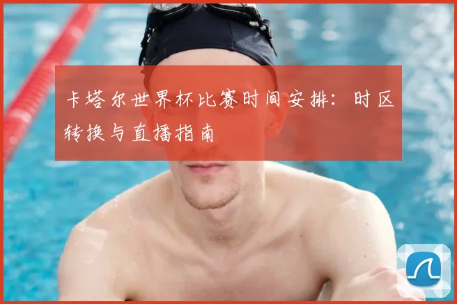 卡塔尔世界杯比赛时间安排:时区转换与直播指南