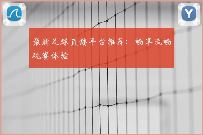 最新足球直播平台推荐：畅享流畅观赛体验