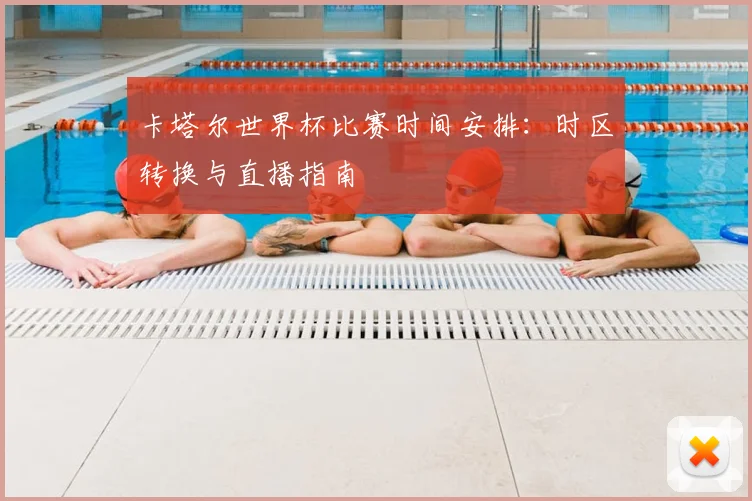 卡塔尔世界杯比赛时间安排:时区转换与直播指南