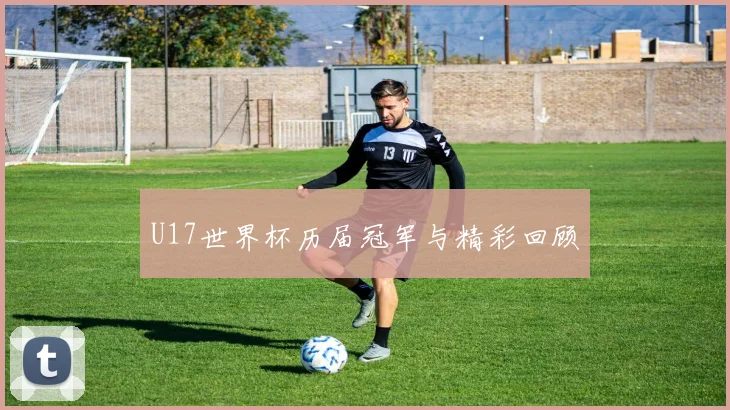 U17世界杯历届冠军与精彩回顾