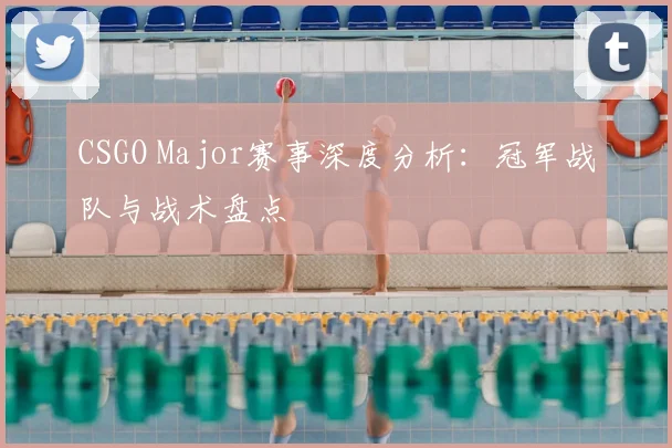 CSGO Major赛事深度分析：冠军战队与战术盘点