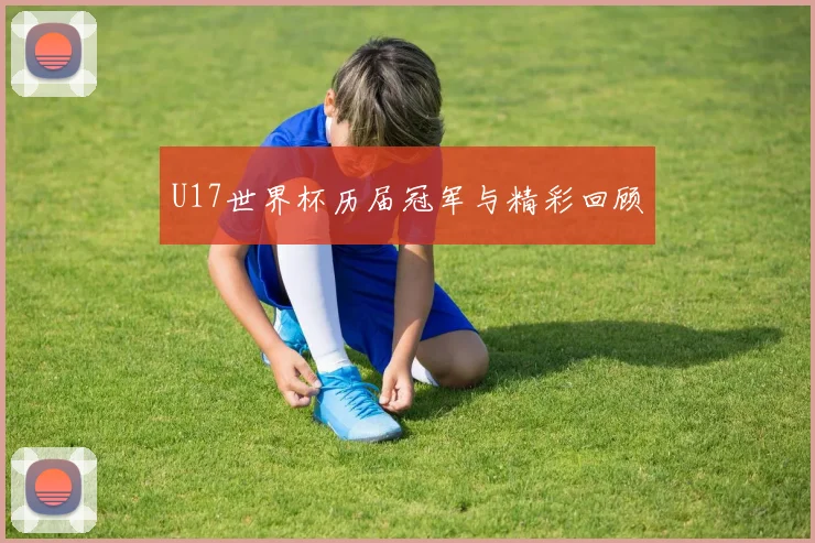 U17世界杯历届冠军与精彩回顾