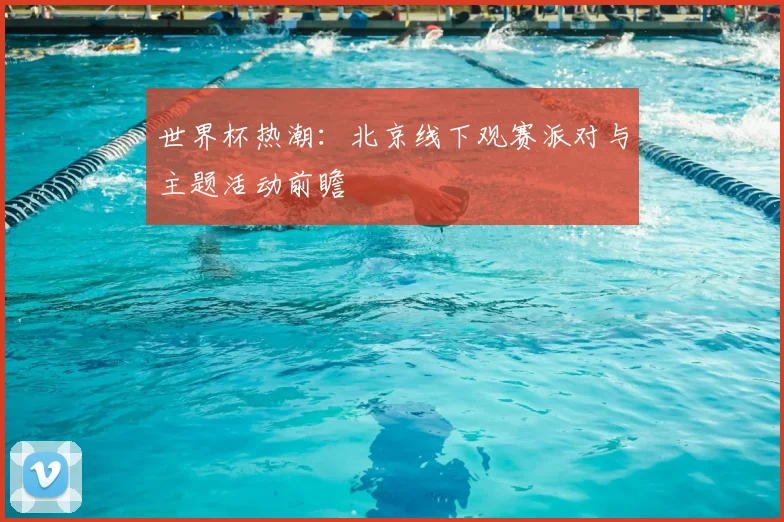 世界杯热潮：北京线下观赛派对与主题活动前瞻