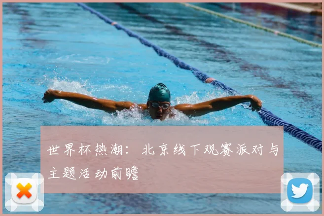 世界杯热潮：北京线下观赛派对与主题活动前瞻