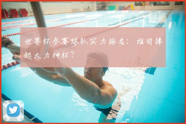 世界杯参赛球队实力排名:谁将捧起大力神杯?