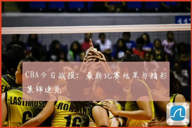 CBA今日战报：最新比赛结果与精彩集锦速览