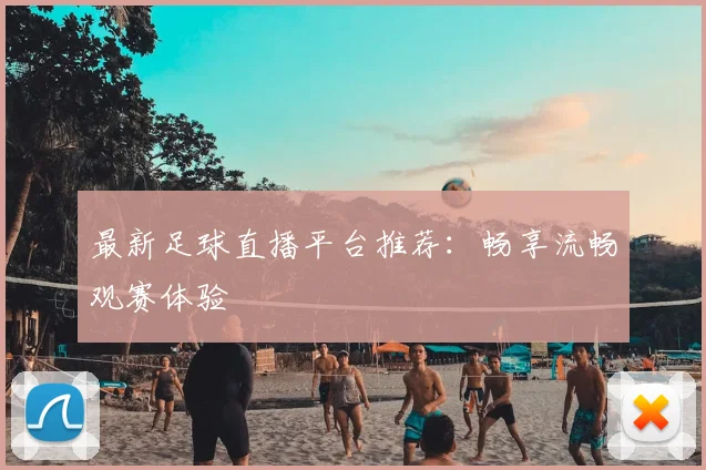 最新足球直播平台推荐：畅享流畅观赛体验
