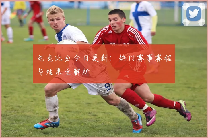 电竞比分今日更新:热门赛事赛程与结果全解析