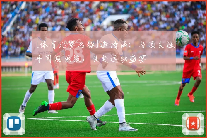 [体育比赛名称]邀请函：与顶尖选手同场竞技，共赴运动盛宴