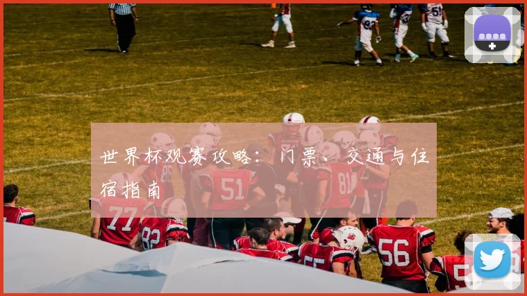世界杯观赛攻略:门票、交通与住宿指南