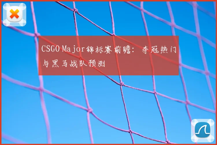 CSGO Major锦标赛前瞻：夺冠热门与黑马战队预测